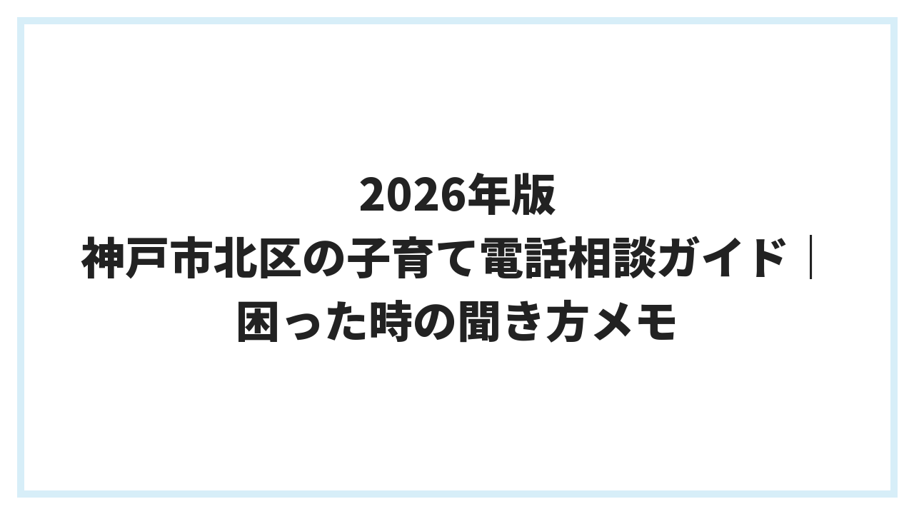 2026年版 神戸市北区の子育て電話相談ガイド｜困った時の聞き方メモ