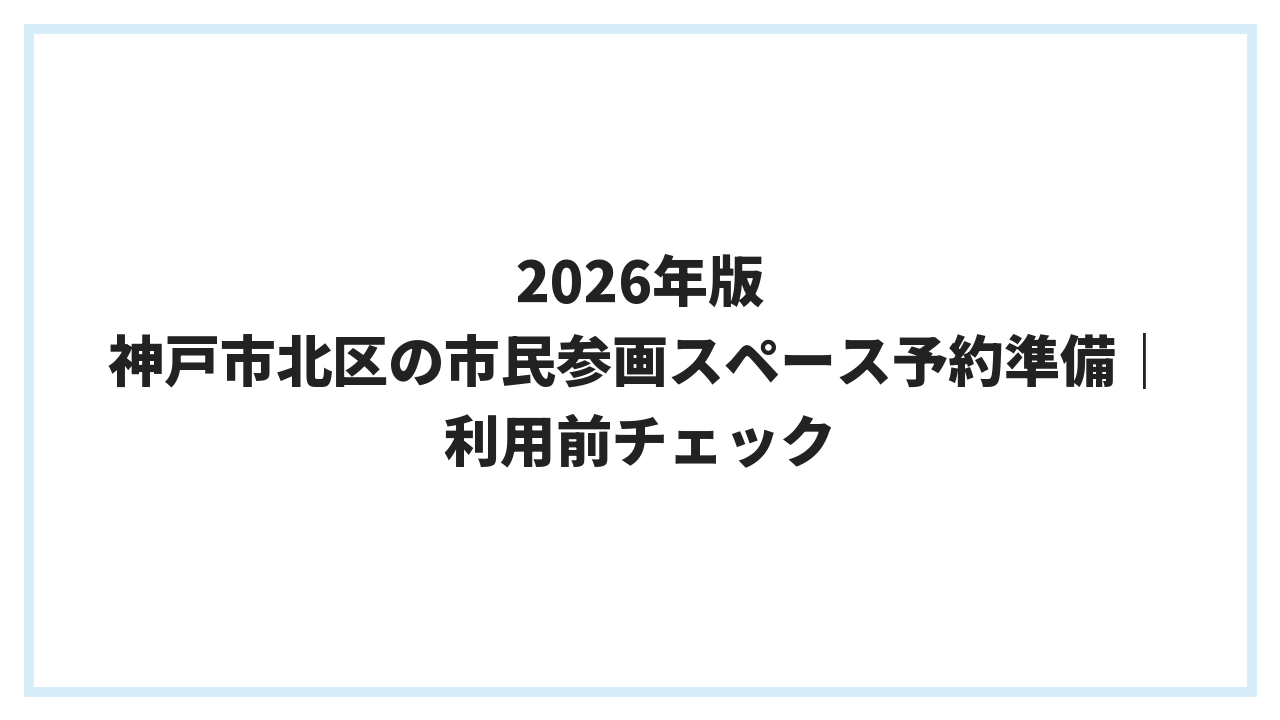 2026年版 神戸市北区の市民参画スペース予約準備｜利用前チェック