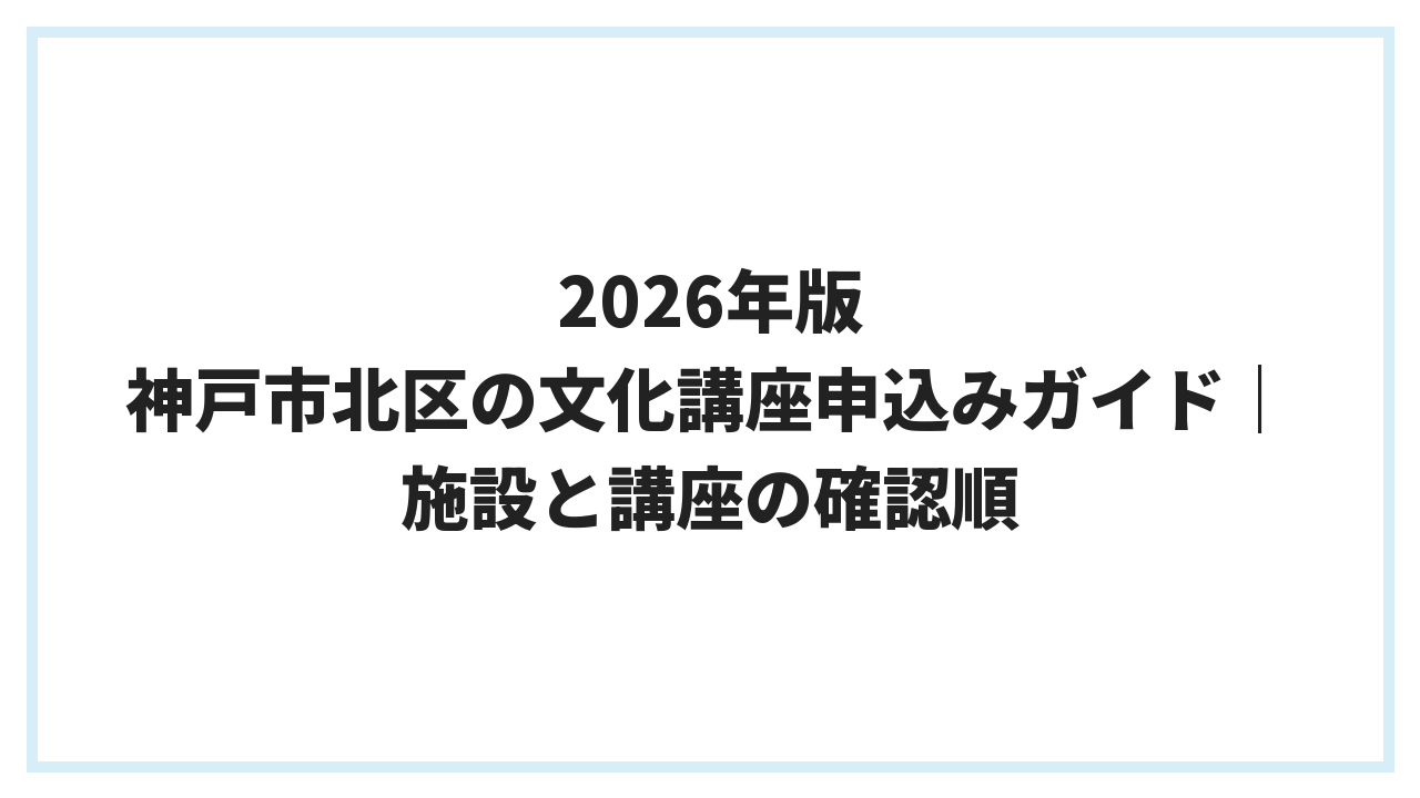2026年版 神戸市北区の文化講座申込みガイド｜施設と講座の確認順