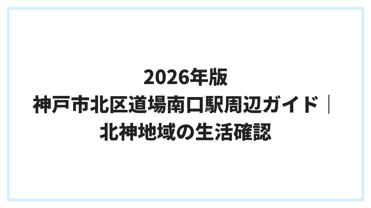 2026年版 神戸市北区道場南口駅周辺ガイド｜北神地域の生活確認