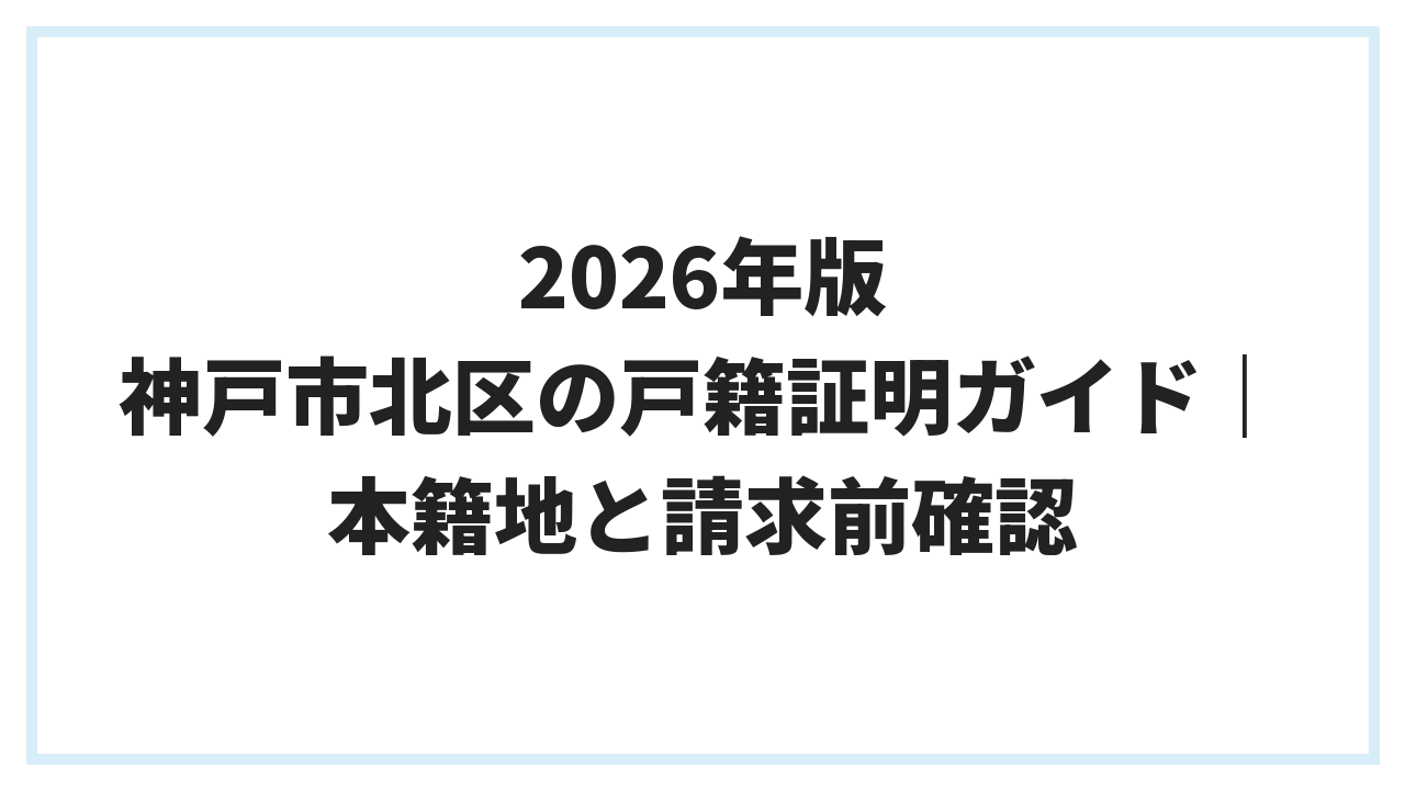 2026年版 神戸市北区の戸籍証明ガイド｜本籍地と請求前確認