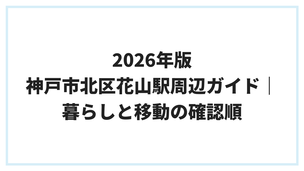 2026年版 神戸市北区花山駅周辺ガイド｜暮らしと移動の確認順