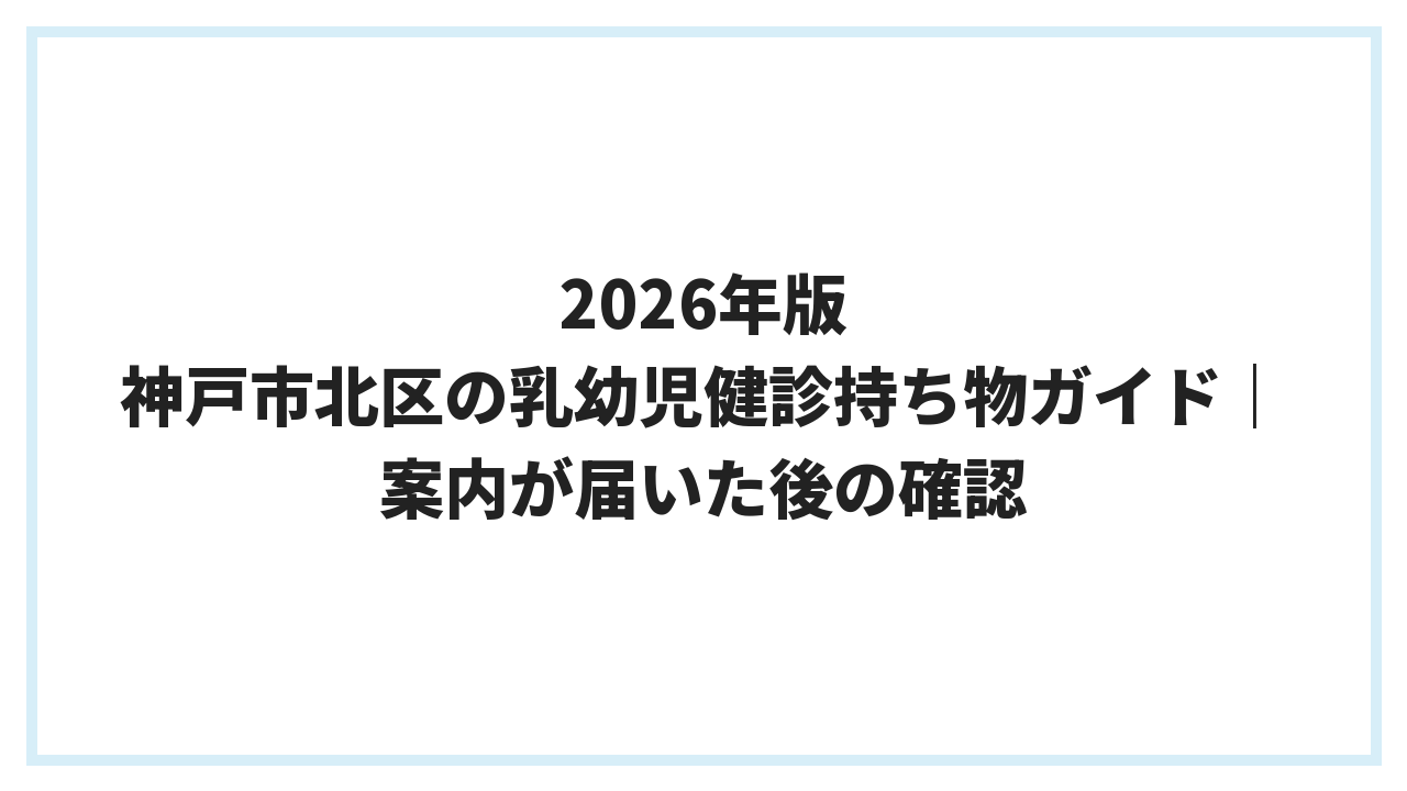 2026年版 神戸市北区の乳幼児健診持ち物ガイド｜案内が届いた後の確認