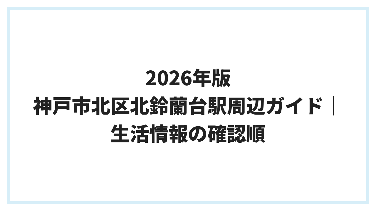 2026年版 神戸市北区北鈴蘭台駅周辺ガイド｜生活情報の確認順