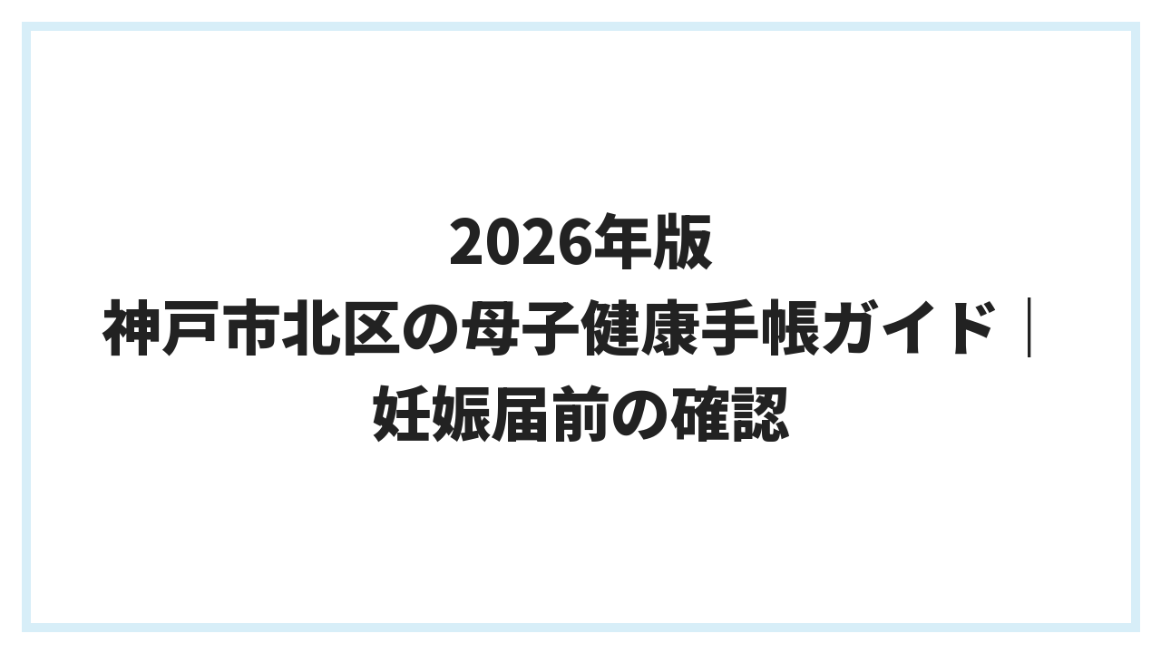 2026年版 神戸市北区の母子健康手帳ガイド｜妊娠届前の確認