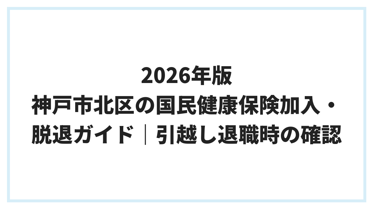 2026年版 神戸市北区の国民健康保険加入・脱退ガイド｜引越し退職時の確認