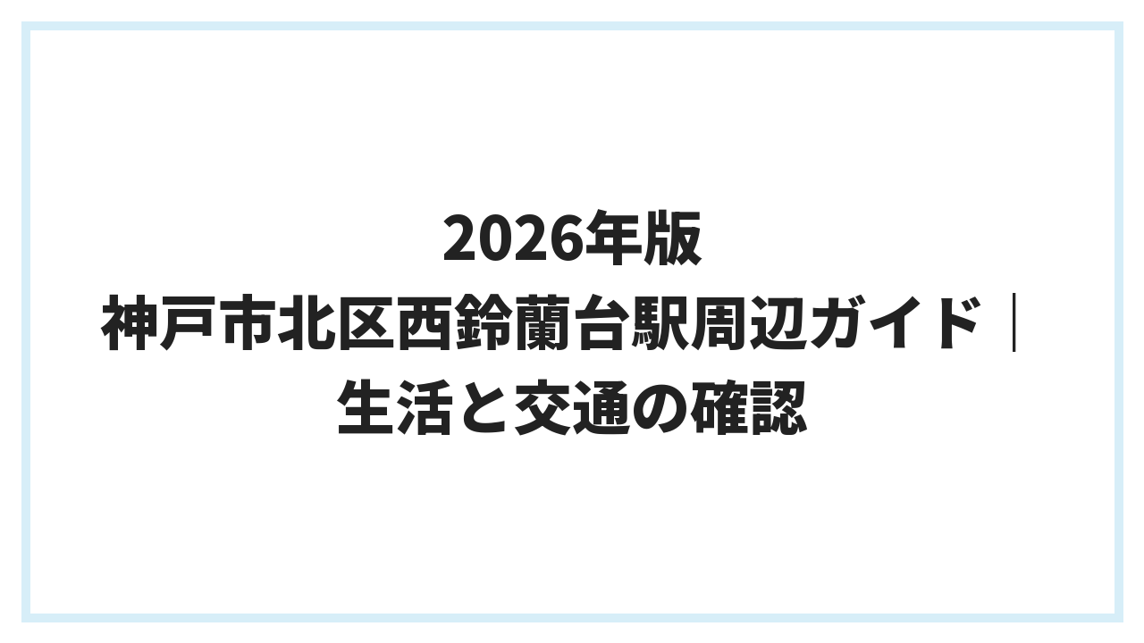 2026年版 神戸市北区西鈴蘭台駅周辺ガイド｜生活と交通の確認