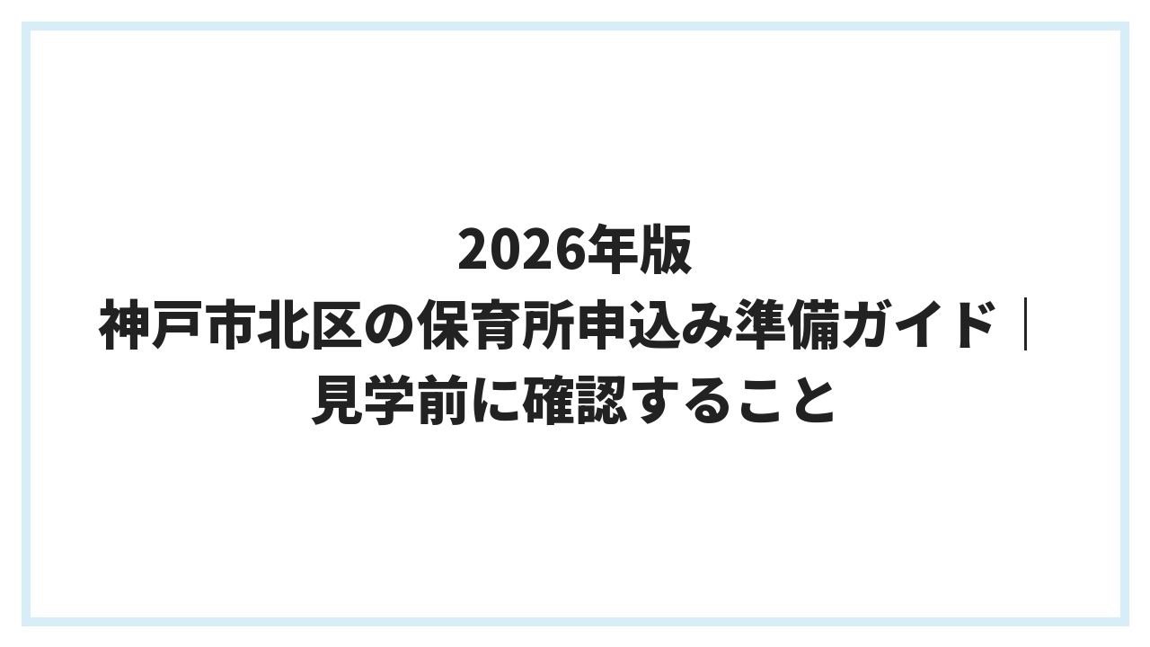 2026年版 神戸市北区の保育所申込み準備ガイド｜見学前に確認すること