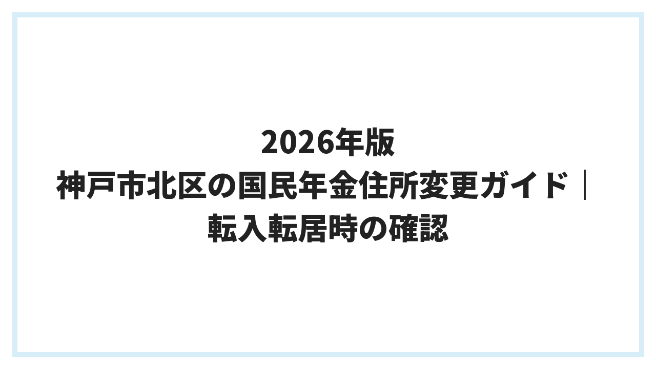 2026年版 神戸市北区の国民年金住所変更ガイド｜転入転居時の確認