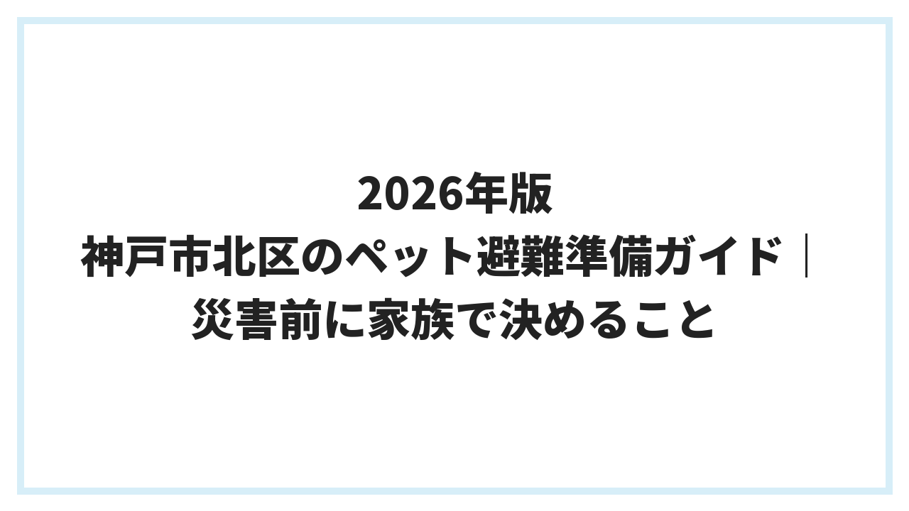 2026年版 神戸市北区のペット避難準備ガイド｜災害前に家族で決めること