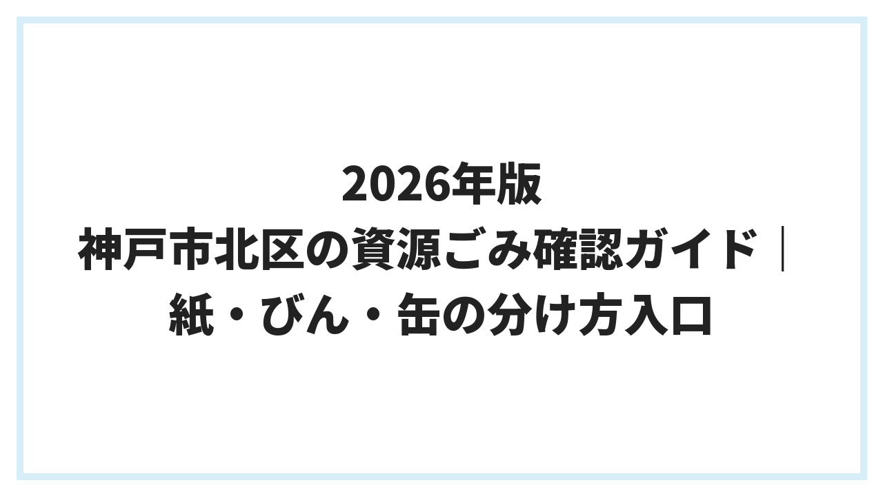 2026年版 神戸市北区の資源ごみ確認ガイド｜紙・びん・缶の分け方入口