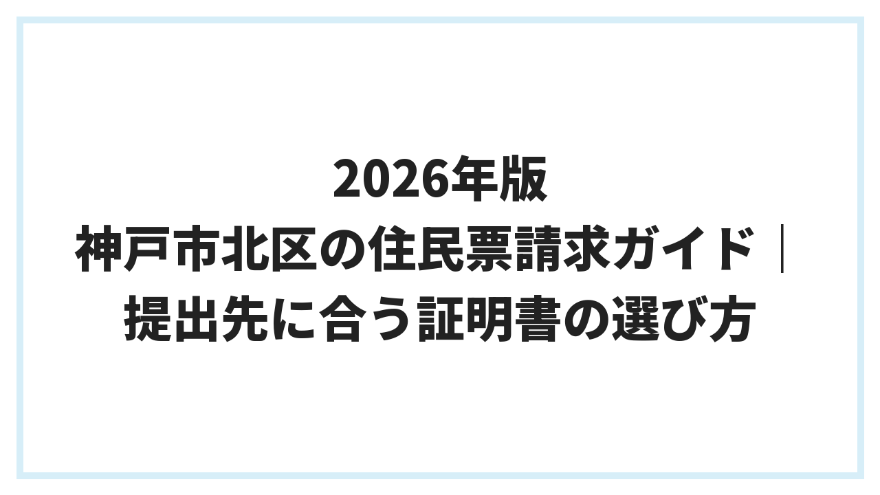 2026年版 神戸市北区の住民票請求ガイド｜提出先に合う証明書の選び方