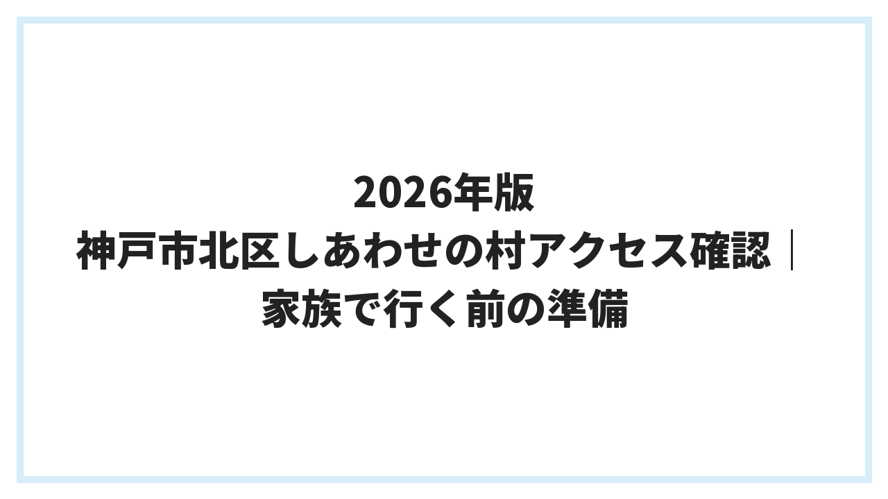 2026年版 神戸市北区しあわせの村アクセス確認｜家族で行く前の準備