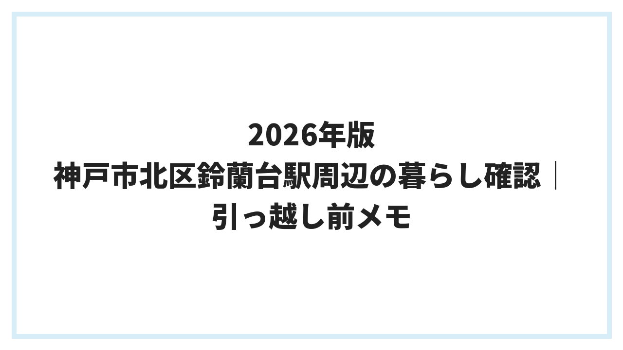 2026年版 神戸市北区鈴蘭台駅周辺の暮らし確認｜引っ越し前メモ