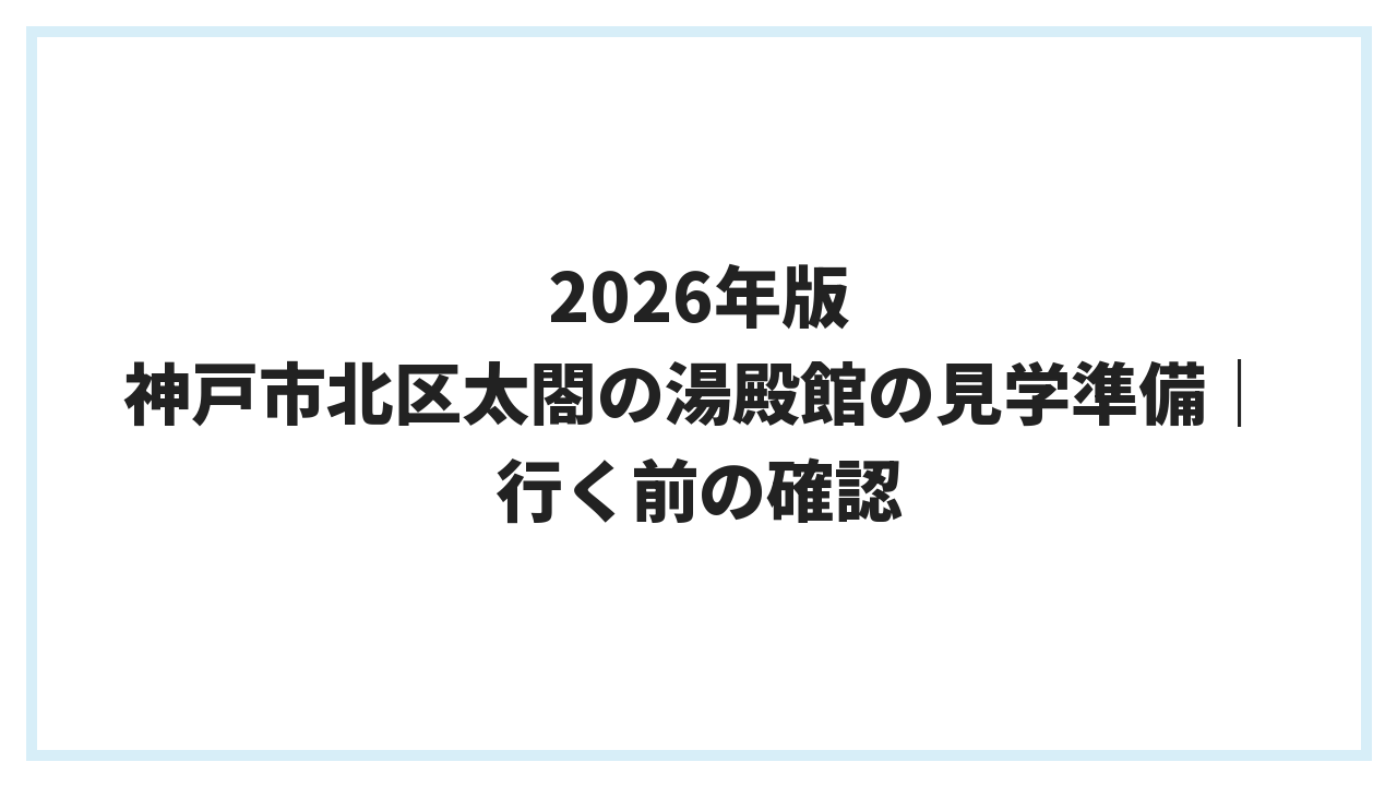 2026年版 神戸市北区太閤の湯殿館の見学準備｜行く前の確認