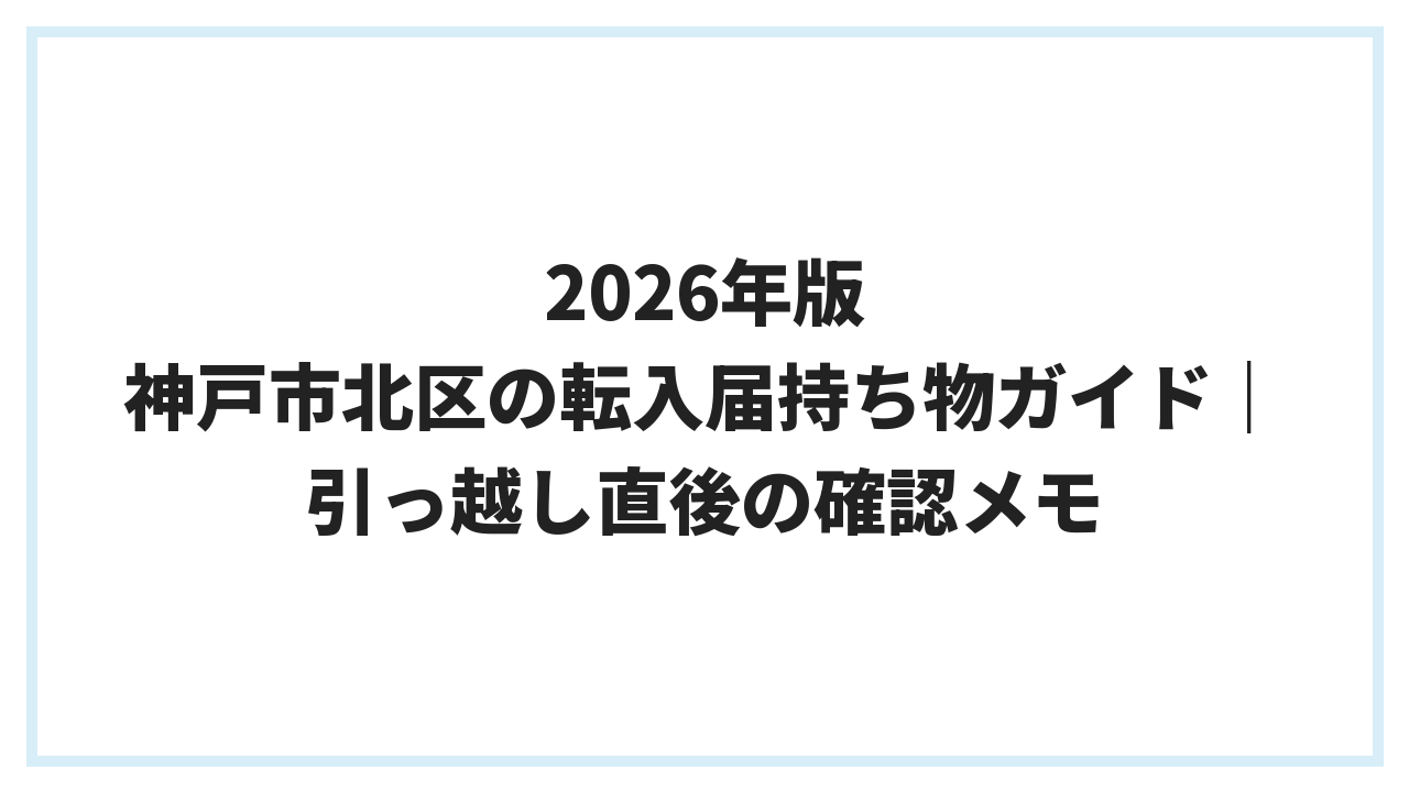 2026年版 神戸市北区の転入届持ち物ガイド｜引っ越し直後の確認メモ