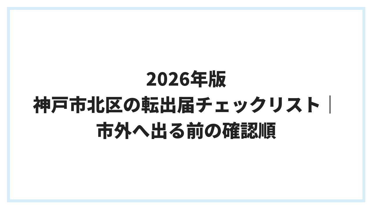 2026年版 神戸市北区の転出届チェックリスト｜市外へ出る前の確認順