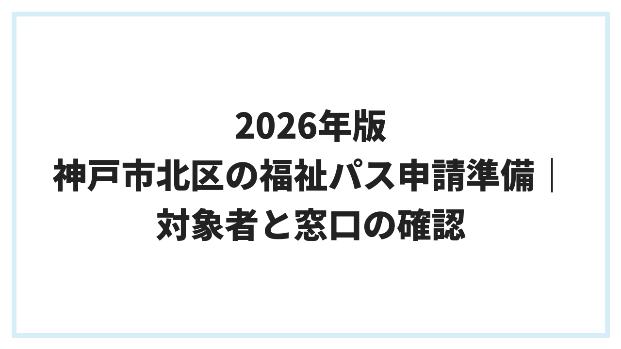 2026年版 神戸市北区の福祉パス申請準備｜対象者と窓口の確認