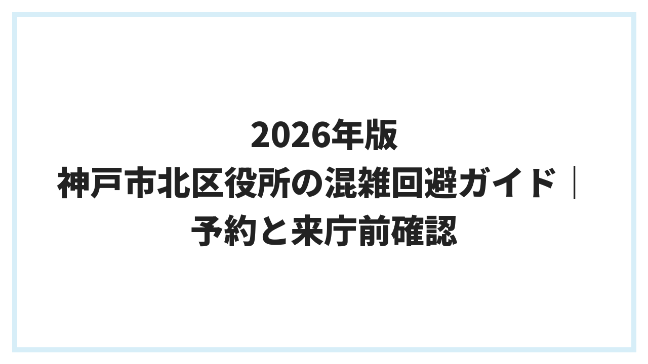 2026年版 神戸市北区役所の混雑回避ガイド｜予約と来庁前確認